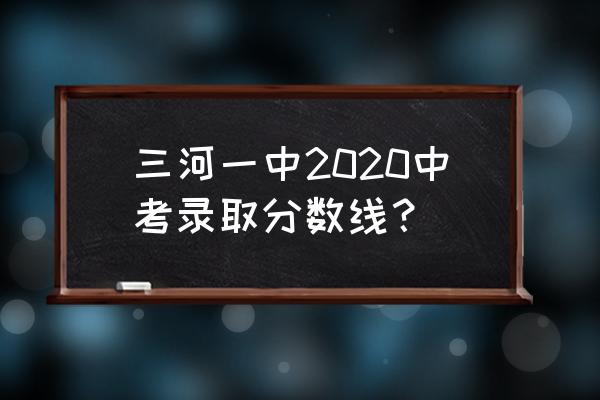 三河一中多少分能上 三河一中2020中考录取分数线？