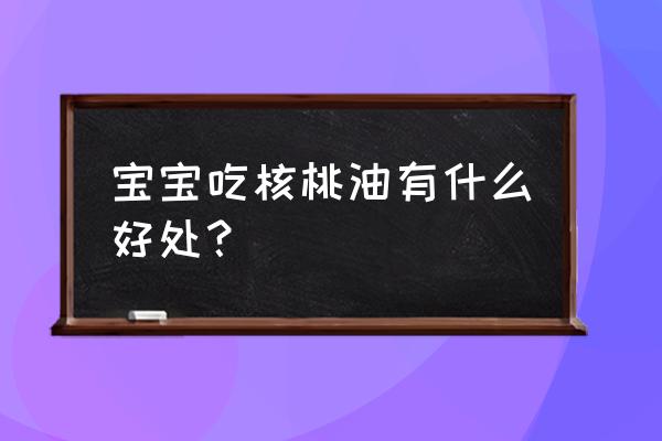 婴儿核桃油功效 宝宝吃核桃油有什么好处？