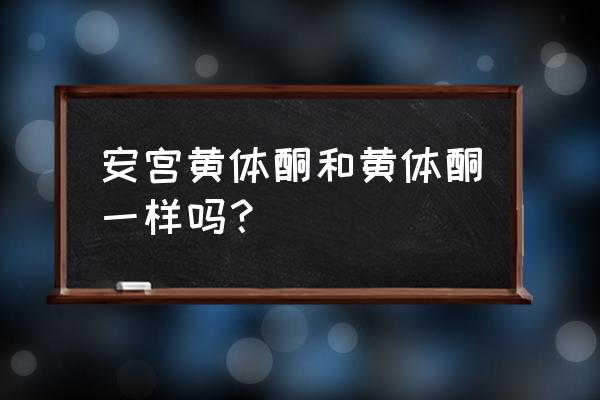 安宫黄体酮喝黄体酮 安宫黄体酮和黄体酮一样吗？