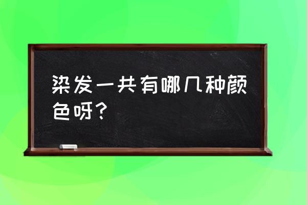 染头发的颜色大全 染发一共有哪几种颜色呀？