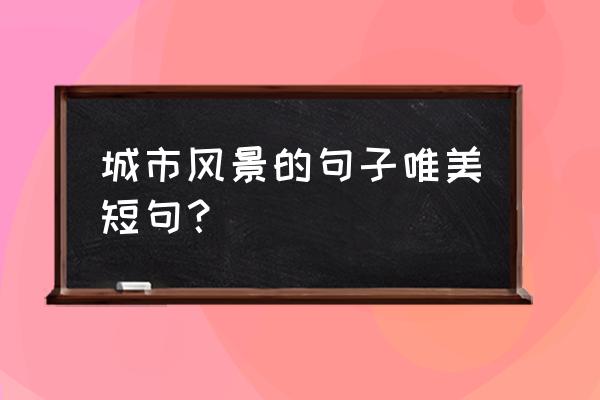 城市风景说说短句 城市风景的句子唯美短句？