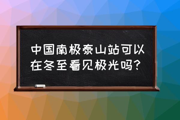 北极泰山站 中国南极泰山站可以在冬至看见极光吗？