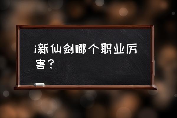 新仙剑ol最强阵容 i新仙剑哪个职业厉害？