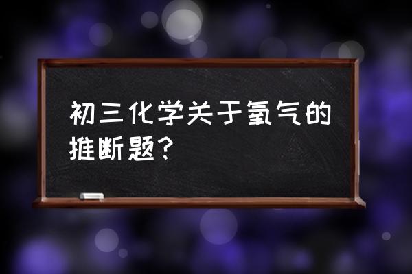 初中最难的化学推断题 初三化学关于氧气的推断题？