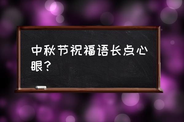 中秋小长假祝福语 中秋节祝福语长点心眼？