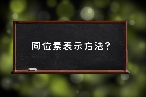 同位素标记法举例 同位素表示方法？