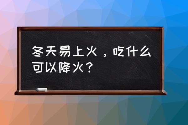 冬季吃什么败火 冬天易上火，吃什么可以降火？