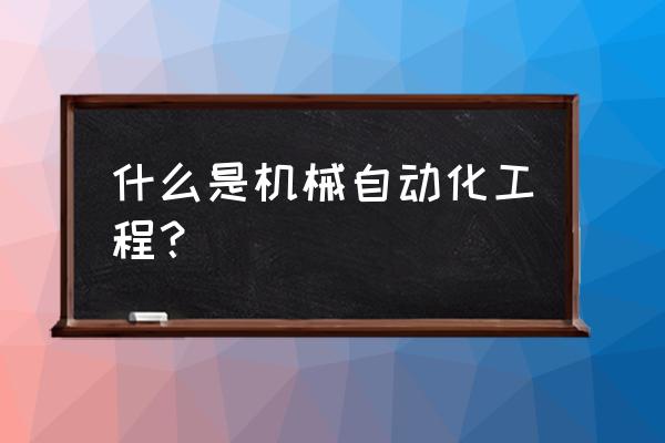 机械工程自动化是干什么的 什么是机械自动化工程？