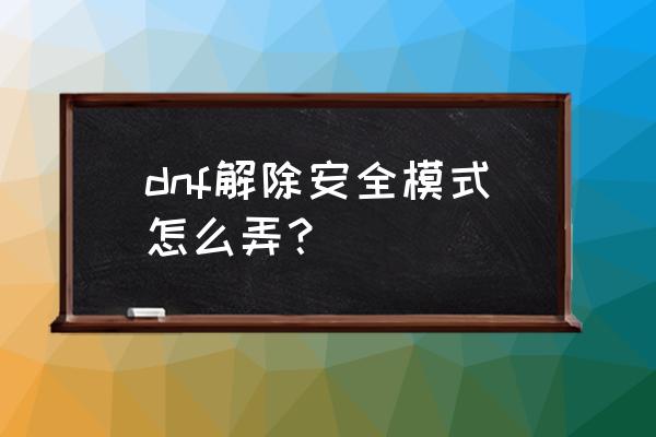 最新版dnf安全模式解除 dnf解除安全模式怎么弄？