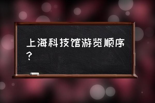 上海科技馆游玩顺序 上海科技馆游览顺序？