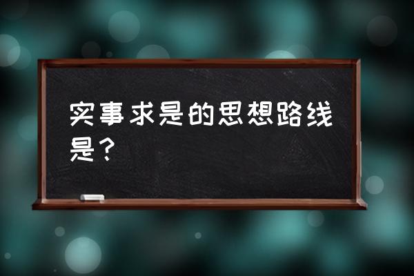 实事求是思想路线的理解 实事求是的思想路线是？