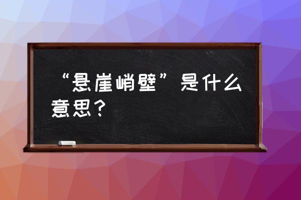 悬崖峭壁词典里的意思 “悬崖峭壁”是什么意思？