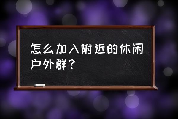 广州户外群 怎么加入附近的休闲户外群？