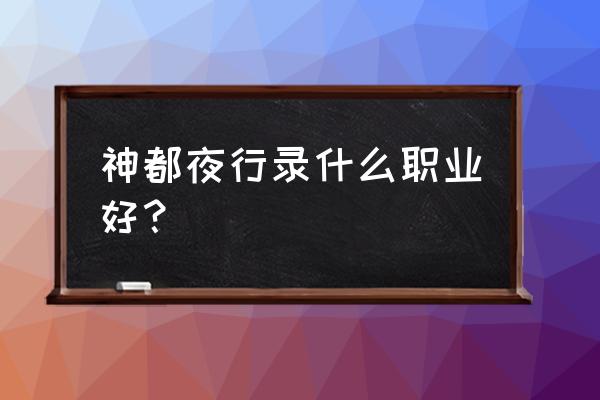 神都夜行录哪个职业好 神都夜行录什么职业好？