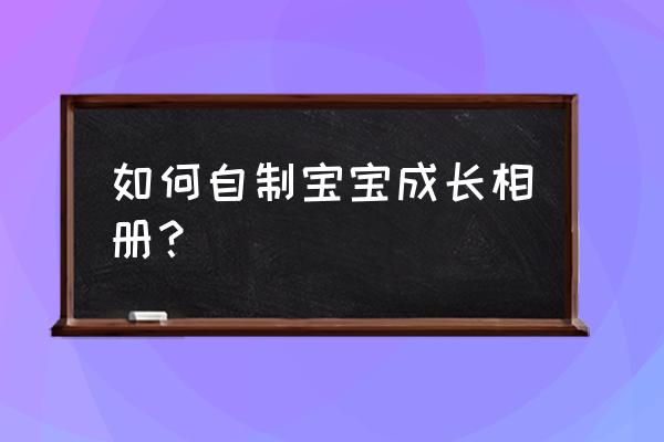 儿童成长相册制作模板 如何自制宝宝成长相册？