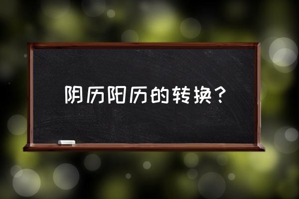 农历与阳历怎么换 阴历阳历的转换？