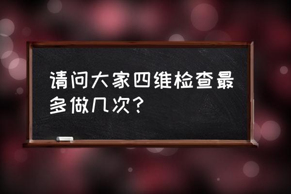 四维彩超要做几次 请问大家四维检查最多做几次？