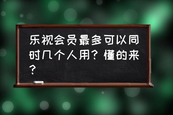 乐视会员共享2020 乐视会员最多可以同时几个人用？懂的来？