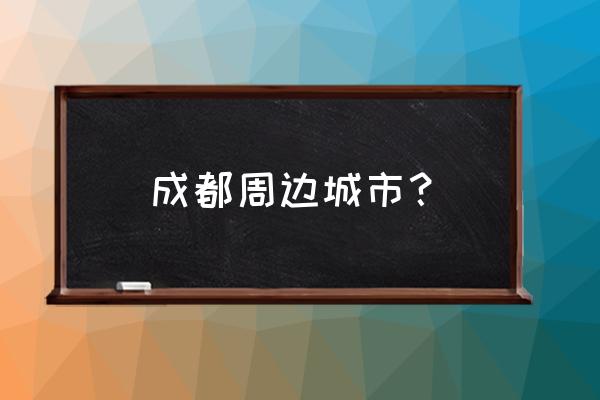 成都周边城市哪里好玩 成都周边城市？