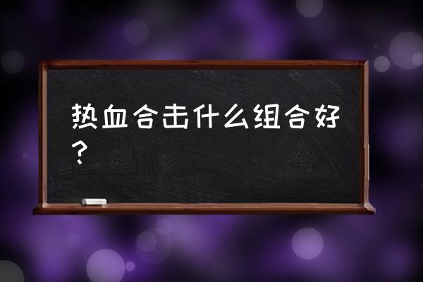 热血合击手游 热血合击什么组合好？