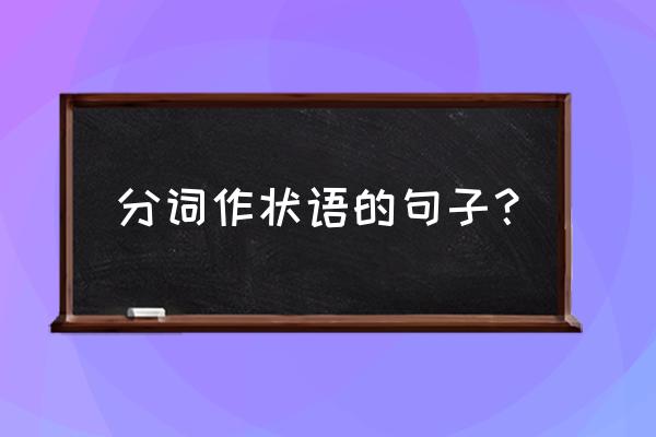 分词做状语举例子 分词作状语的句子？