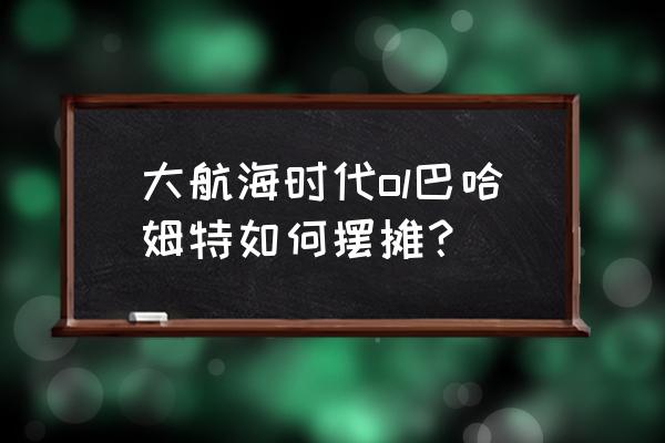 大航海时代ol巴哈姆特台版 大航海时代ol巴哈姆特如何摆摊？