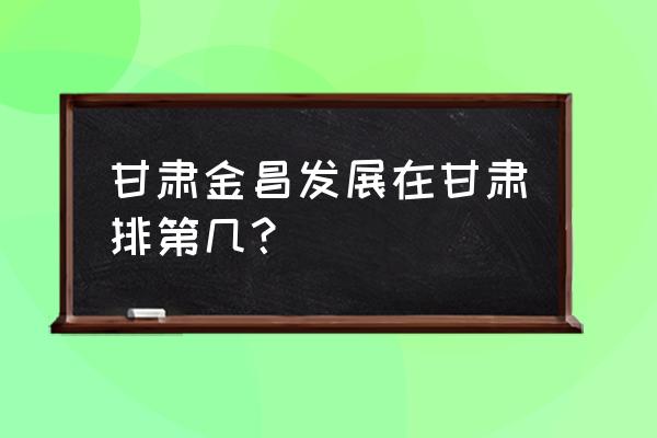 甘肃金昌在甘肃排第几 甘肃金昌发展在甘肃排第几？