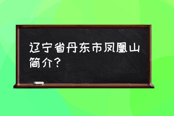 辽宁丹东凤凰山简介 辽宁省丹东市凤凰山简介？