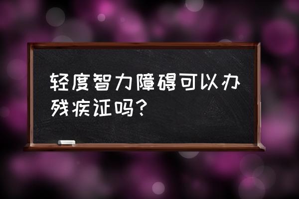 轻度智力障碍 轻度智力障碍可以办残疾证吗？