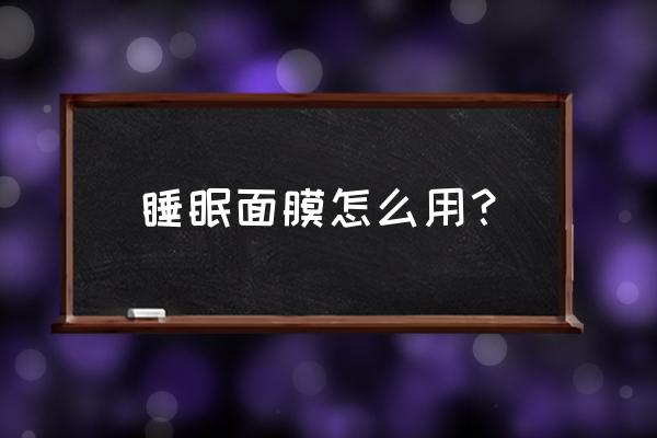 睡眠面膜的用法和步骤 睡眠面膜怎么用？