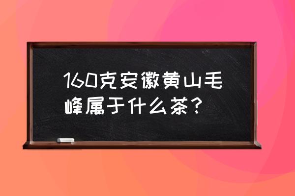 安徽毛峰属于什么茶 160克安徽黄山毛峰属于什么茶？