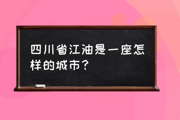 四川江油市属于哪个市 四川省江油是一座怎样的城市？