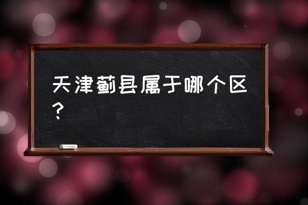 天津蓟县属于哪个区 天津蓟县属于哪个区？