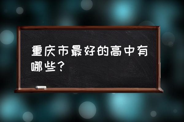 重庆最好的高中排名前二十 重庆市最好的高中有哪些？