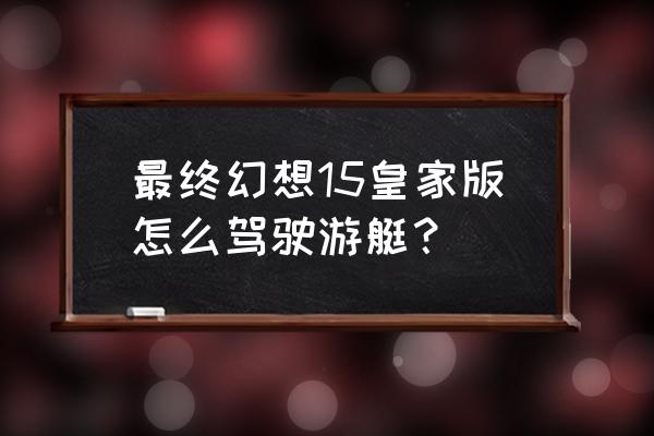 最终幻想v13史黛拉 最终幻想15皇家版怎么驾驶游艇？