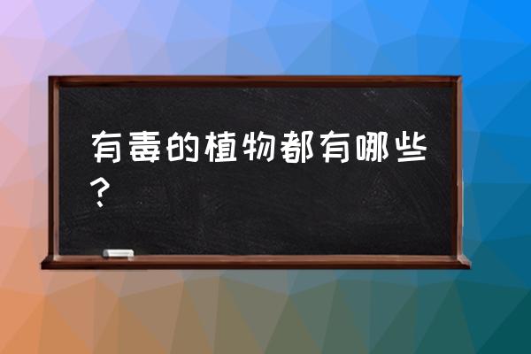 常见的有毒植物有哪些 有毒的植物都有哪些？