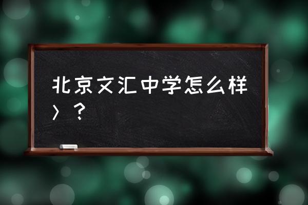 北京文汇中学 北京文汇中学怎么样＞？