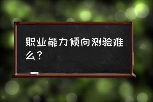 职业能力倾向测验难吗 职业能力倾向测验难么？