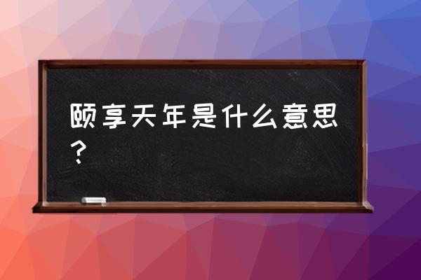 什么叫颐享天年 颐享天年是什么意思？