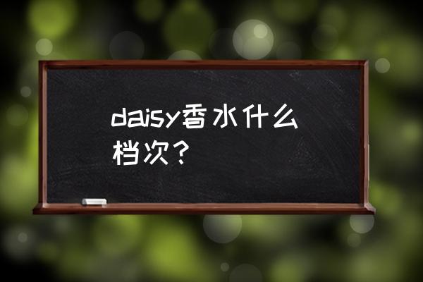 daisy香水是什么档次的 daisy香水什么档次？