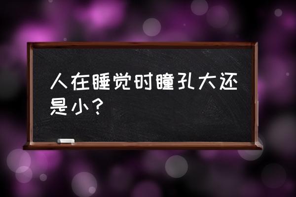 瞳孔大小跟什么有关 人在睡觉时瞳孔大还是小？