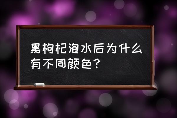 黑枸杞泡水后颜色泛黄 黑枸杞泡水后为什么有不同颜色？