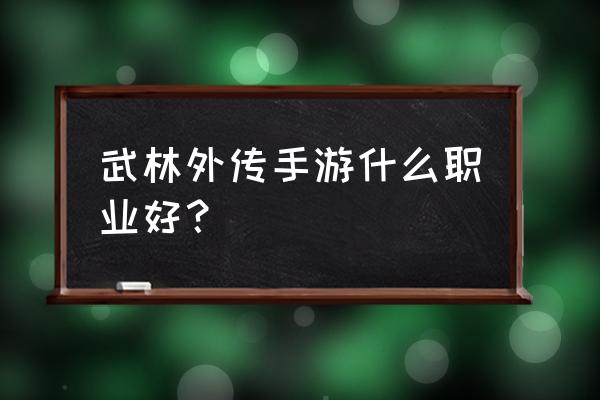 武林外传手游职业推荐 武林外传手游什么职业好？