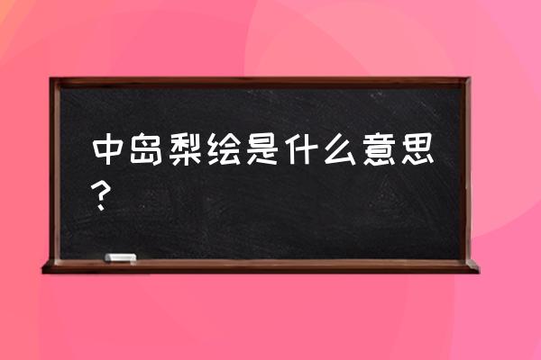 泷本梨绘是什么 中岛梨绘是什么意思？