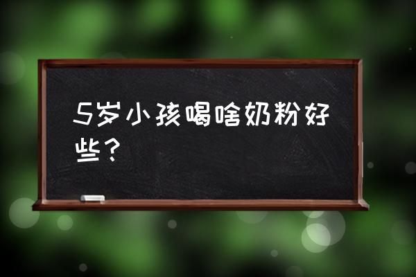 5岁小孩喝什么奶粉好 5岁小孩喝啥奶粉好些？