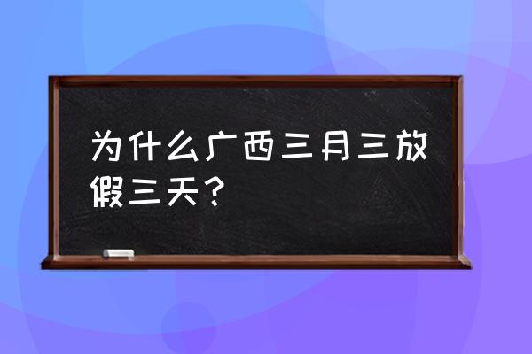 广西三月初三为什么放假 为什么广西三月三放假三天？