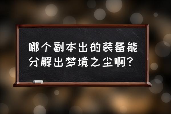 梦境之尘 不思议 哪个副本出的装备能分解出梦境之尘啊？