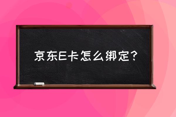 京东e卡如何使用绑定 京东E卡怎么绑定？