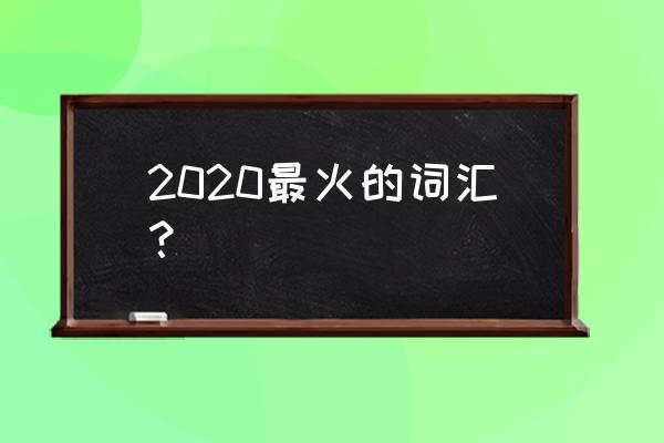 2020新热点词汇 2020最火的词汇？