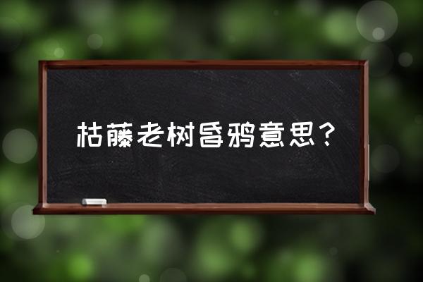 枯藤老树昏鸦真正含义 枯藤老树昏鸦意思？